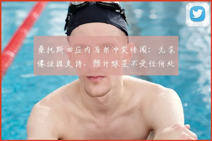 桑托斯回应内马尔冲突传闻:无录像证据支持,预计球星不受任何处罚