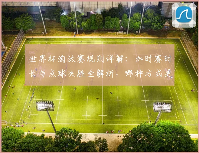 世界杯淘汰赛规则详解：加时赛时长与点球决胜全解析，哪种方式更公平？