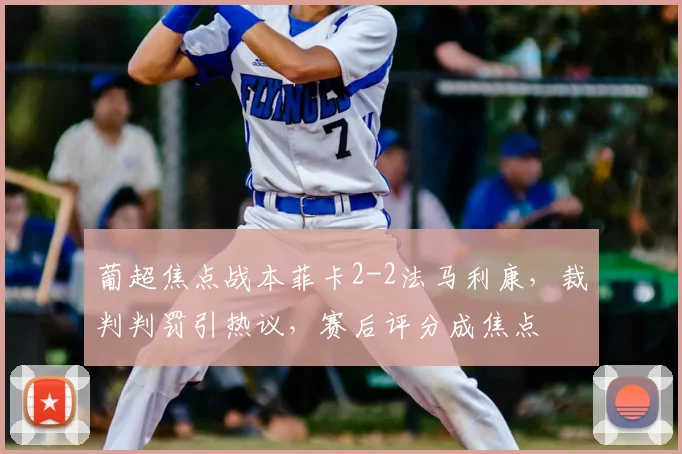 葡超焦点战本菲卡2-2法马利康，裁判判罚引热议，赛后评分成焦点