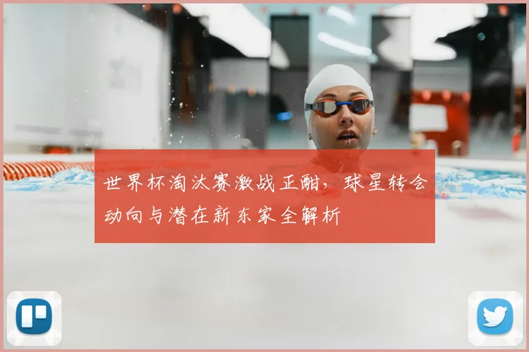 世界杯淘汰赛激战正酣，球星转会动向与潜在新东家全解析
