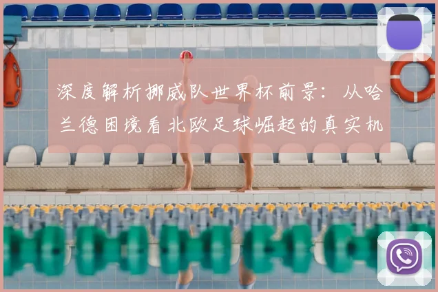 深度解析挪威队世界杯前景:从哈兰德困境看北欧足球崛起的真实机遇