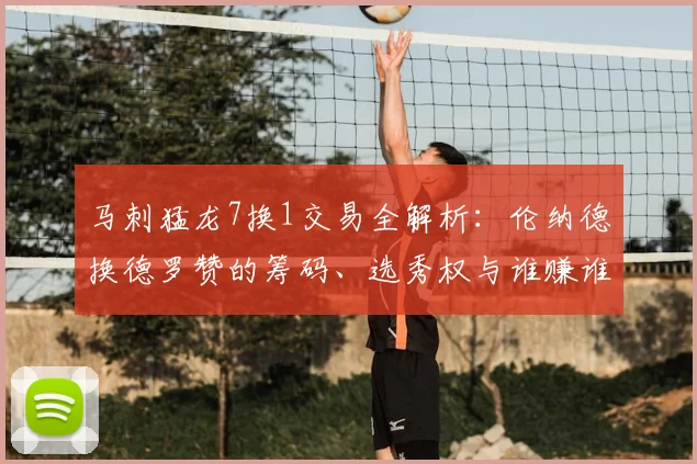 马刺猛龙7换1交易全解析：伦纳德换德罗赞的筹码、选秀权与谁赚谁亏