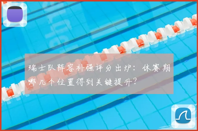瑞士队阵容补强评分出炉：休赛期哪几个位置得到关键提升？