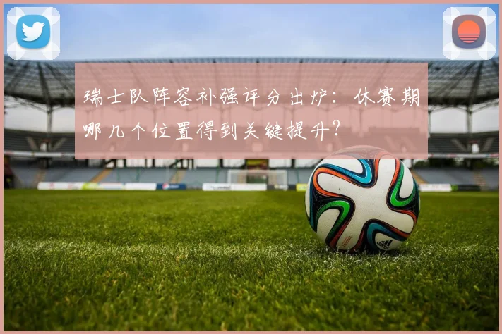瑞士队阵容补强评分出炉:休赛期哪几个位置得到关键提升?