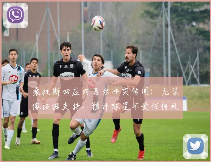 桑托斯回应内马尔冲突传闻：无录像证据支持，预计球星不受任何处罚