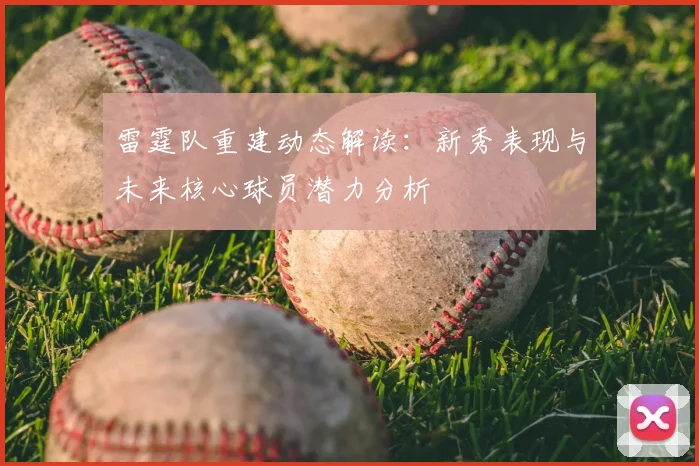 雷霆队重建动态解读:新秀表现与未来核心球员潜力分析