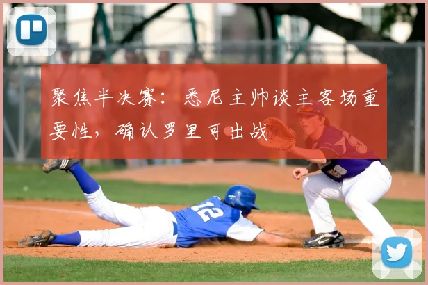 聚焦半决赛：悉尼主帅谈主客场重要性，确认罗里可出战
